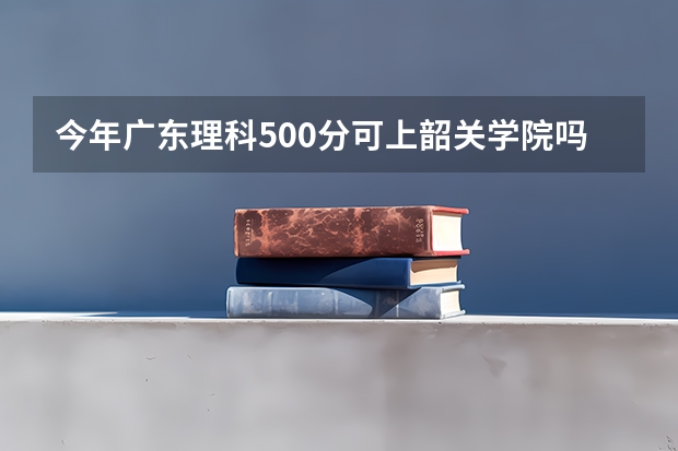 今年广东理科500分可上韶关学院吗