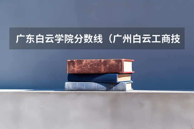 广东白云学院分数线（广州白云工商技师学院分数线初中）