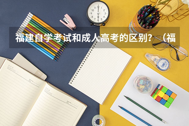 福建自学考试和成人高考的区别？（福建自考一年考几次？）