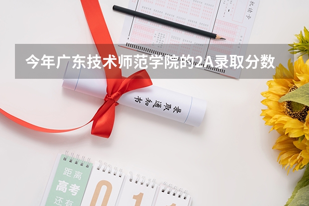 今年广东技术师范学院的2A录取分数是多少分？