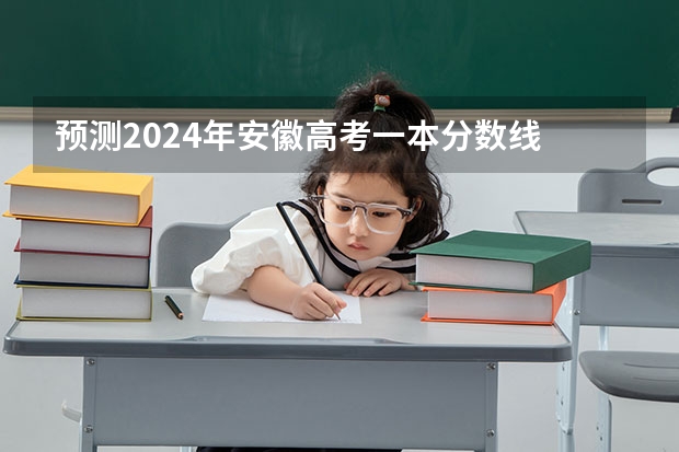 预测2024年安徽高考一本分数线 最低多少分可以上一本