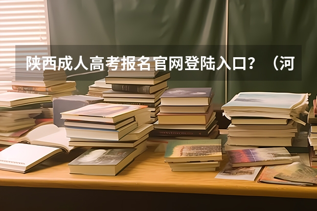 陕西成人高考报名官网登陆入口？（河南高考报名平台登录入口在哪儿）