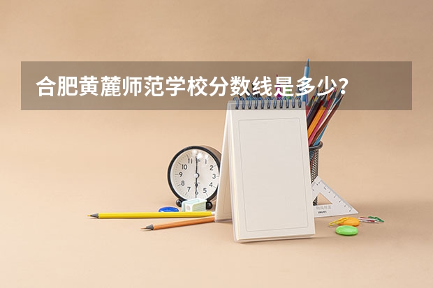 合肥黄麓师范学校分数线是多少？