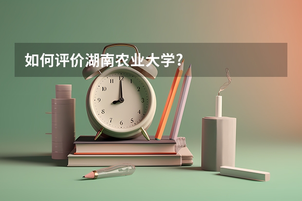 如何评价湖南农业大学?