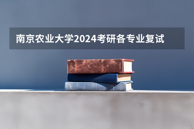 南京农业大学2024考研各专业复试分数线汇总！（南京农业大学湖北录取分数线）