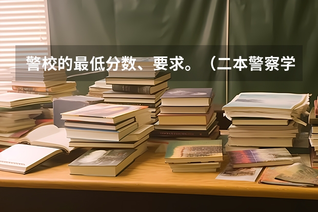 警校的最低分数、要求。（二本警察学院排名及分数线）