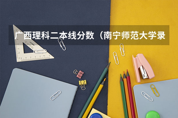 广西理科二本线分数（南宁师范大学录取分数线）