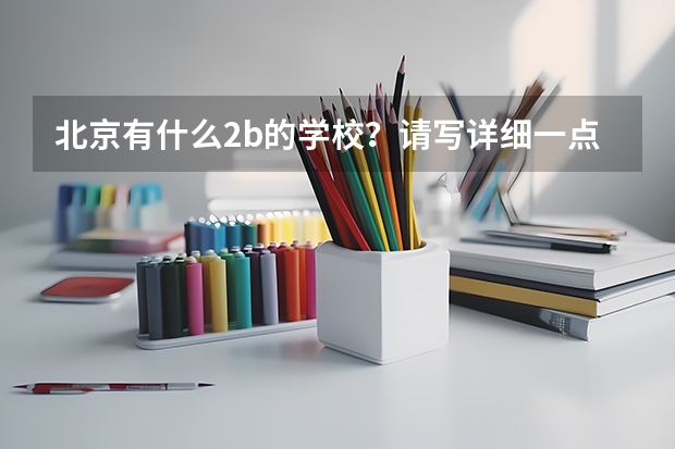 北京有什么2b的学校？请写详细一点 谢谢了！高考报志愿呢…