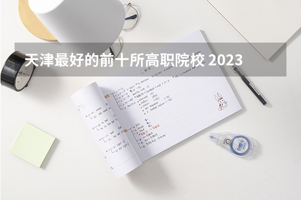 天津最好的前十所高职院校 2023年天津地区高职院校排名