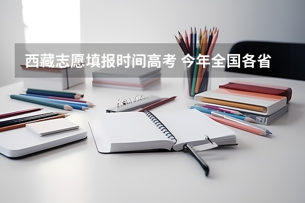 西藏志愿填报时间高考 今年全国各省的高考志愿填报时间是几号？