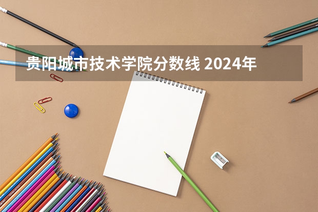 贵阳城市技术学院分数线 2024年贵阳市大学排名一览表