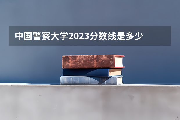 中国警察大学2023分数线是多少