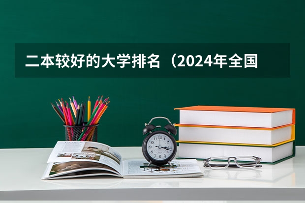 二本较好的大学排名（2024年全国二本大学排名）