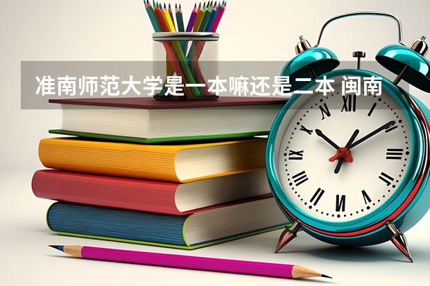 准南师范大学是一本嘛还是二本 闽南师范大学是本一还是本二