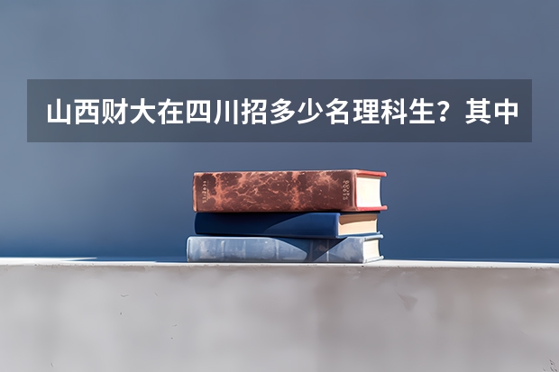 山西财大在四川招多少名理科生？其中金融工程专业多少分？会计招多少人？多少分？