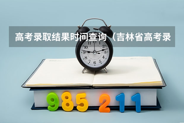 高考录取结果时间查询（吉林省高考录取查询具体时间）