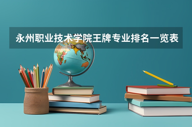 永州职业技术学院王牌专业排名一览表 闽西职业技术学院王牌专业排名一览表