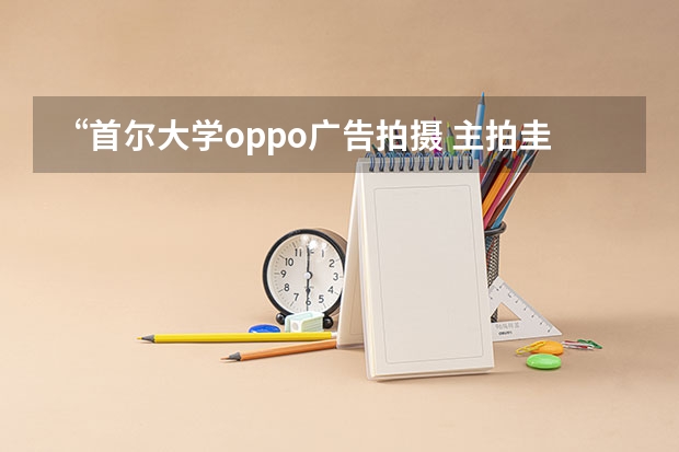 “首尔大学oppo广告拍摄 主拍圭贤”的背景音乐叫什么