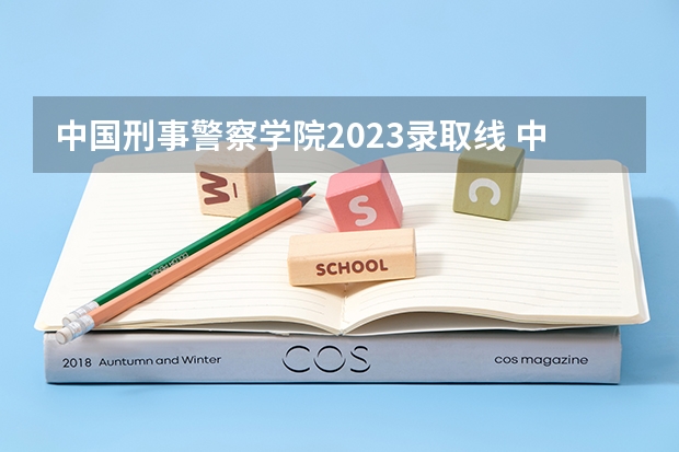 中国刑事警察学院2023录取线 中国人民公安大学的分数线