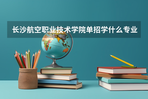 长沙航空职业技术学院单招学什么专业比较好？