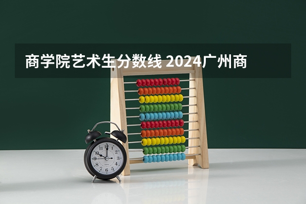 商学院艺术生分数线 2024广州商学院各专业录取分数线