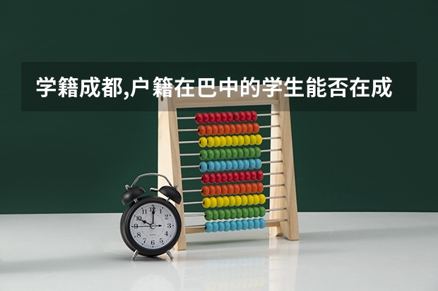 学籍成都,户籍在巴中的学生能否在成都参加高考 成都高考美术画室培训机构哪一家比较好？