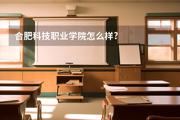 合肥科技职业学院怎么样?