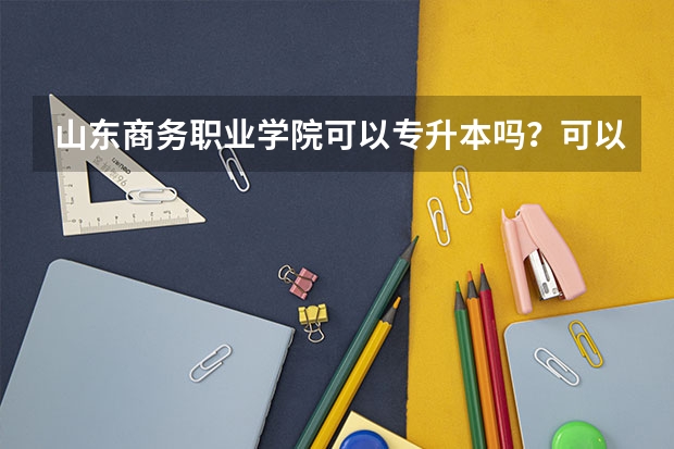 山东商务职业学院可以专升本吗？可以往哪个学校升啊？