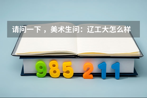 请问一下 ，美术生问：辽工大怎么样？