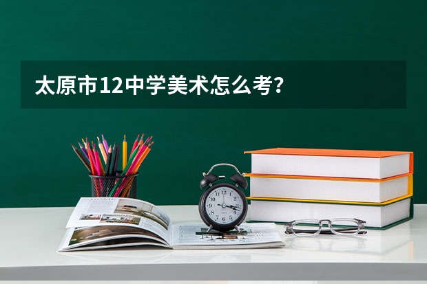 太原市12中学美术怎么考？