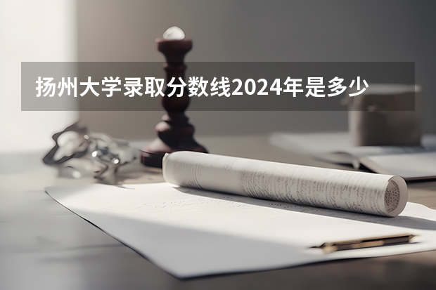 扬州大学录取分数线2024年是多少分(附各省录取最低分)