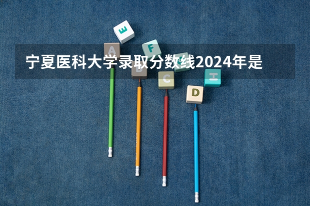 宁夏医科大学录取分数线2024年是多少分(附各省录取最低分)