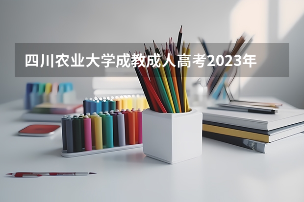 四川农业大学成教成人高考2023年招生报名官方指南（本科课程考试管理办法四川农业大学）