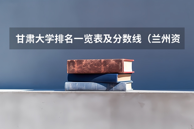 甘肃大学排名一览表及分数线（兰州资源环境职业技术学院专科分数线）