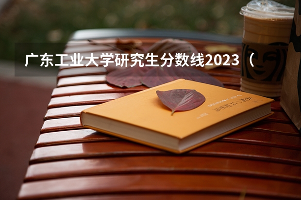 广东工业大学研究生分数线2023（求广东工业大学所有专业历年研究生分数线）