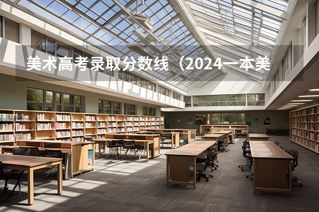 美术高考录取分数线（2024一本美术生大学排名及分数线）