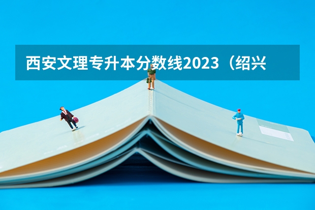 西安文理专升本分数线2023（绍兴文理学院录取分数线）