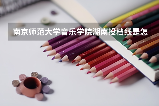 南京师范大学音乐学院湖南投档线是怎么算出来的？