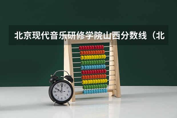 北京现代音乐研修学院山西分数线（北京音乐学院分数线）