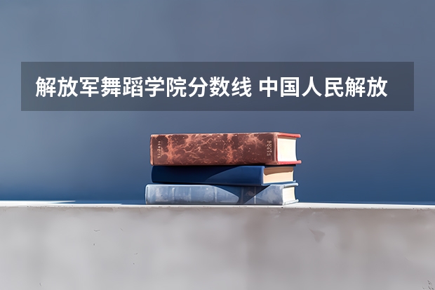 解放军舞蹈学院分数线 中国人民解放军艺术学院分数线