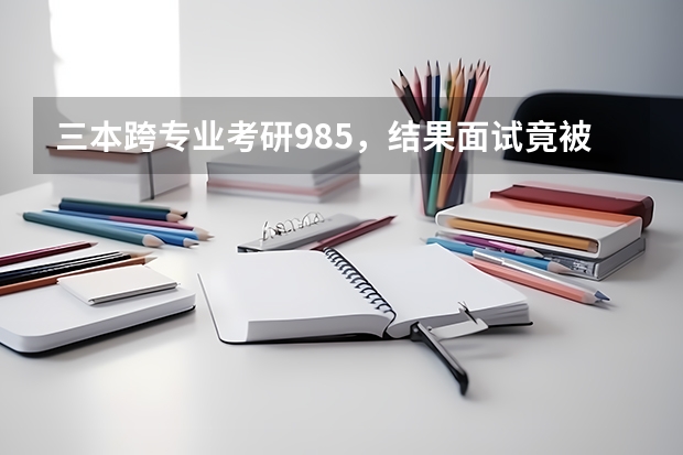 三本跨专业考研985，结果面试竟被导师拒绝，导师一般看重考生什么？