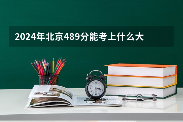 2024年北京489分能考上什么大学？