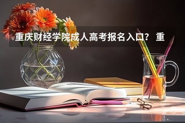 重庆财经学院成人高考报名入口？ 重庆成人高考网上报名注意事项？