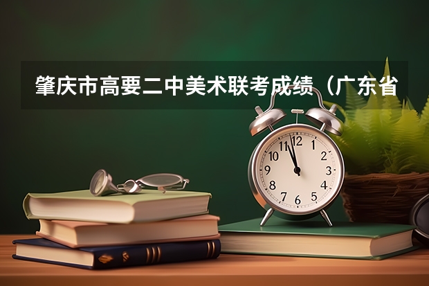 肇庆市高要二中美术联考成绩（广东省肇庆市读美术班的问题，。）