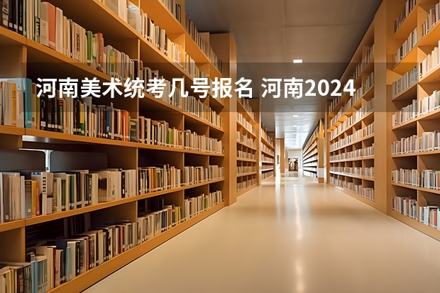 河南美术统考几号报名 河南2024美术联考时间