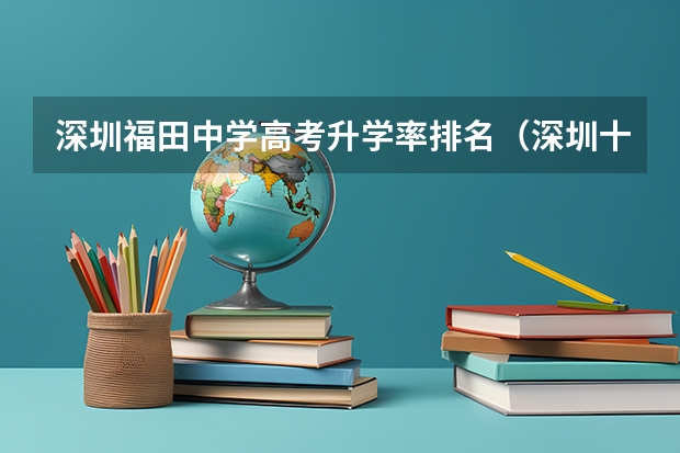 深圳福田中学高考升学率排名（深圳十大高中盘点！附最新中高考数据！）