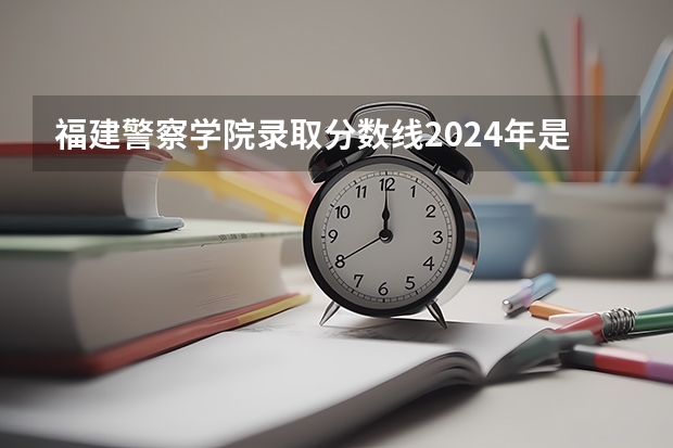 福建警察学院录取分数线2024年是多少分(附各省录取最低分)