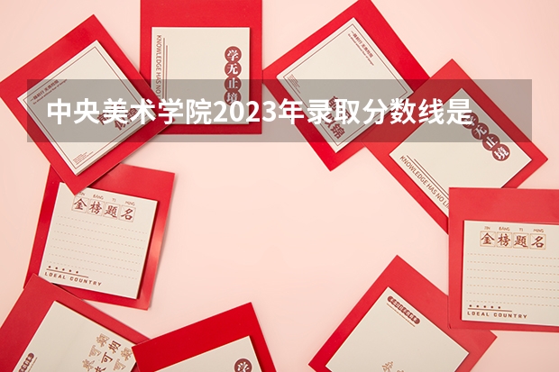 中央美术学院2023年录取分数线是多少？