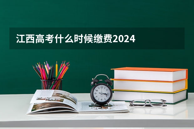 江西高考什么时候缴费2024