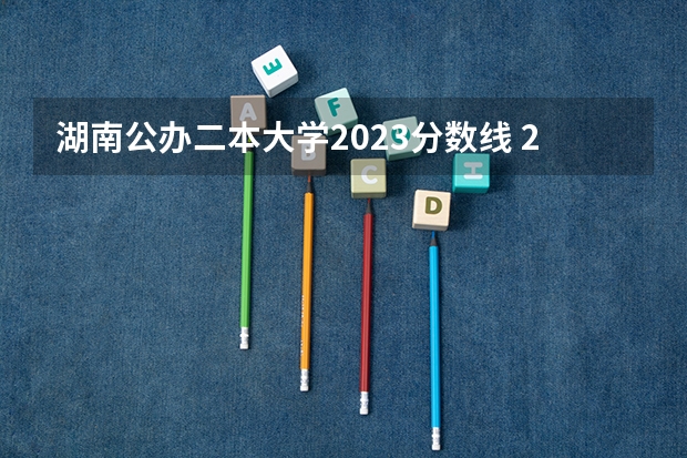 湖南公办二本大学2023分数线 2023湖南高考二本最低录取分数线